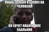 лишь только взгляну на человека он хочет набить мне ебальник