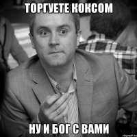 торгуете коксом ну и бог с вами
