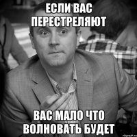 если вас перестреляют вас мало что волновать будет