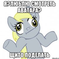 я?люблю смотреть аватара? щито поделать