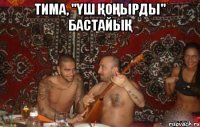 тима, "үш қоңырды" бастайық 