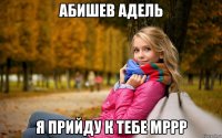 абишев адель я прийду к тебе мррр