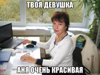 твоя девушка аня очень красивая