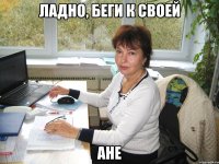 ладно, беги к своей ане
