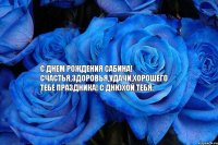 С днем рождения Сабина! Счастья,здоровья,удачи,хорошего тебе праздника! С Днюхой тебя.