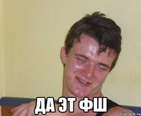  да эт фш