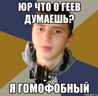 юр что о геев думаешь? я гомофобный