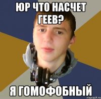 юр что насчет геев? я гомофобный