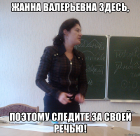 жанна валерьевна здесь, поэтому следите за своей речью!