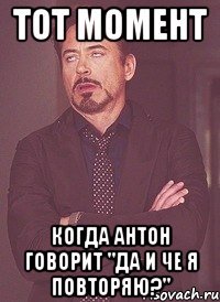 тот момент когда антон говорит "да и че я повторяю?"