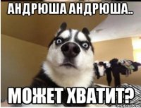 андрюша андрюша.. может хватит?