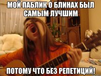 мой паблик о блинах был самым лучшим потому что без репетиций!