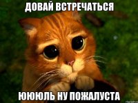 довай встречаться юююль ну пожалуста