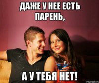 даже у нее есть парень, а у тебя нет!