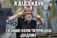 я дід видун і я знаю коли ти приїдеш додому