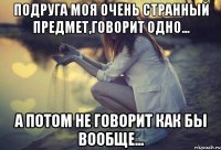 подруга моя очень странный предмет,говорит одно... а потом не говорит как бы вообще...