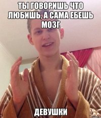 ты говоришь что любишь, а сама ебешь мозг девушки