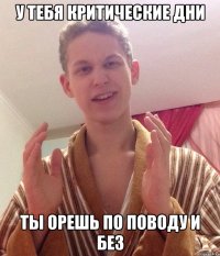 у тебя критические дни ты орешь по поводу и без