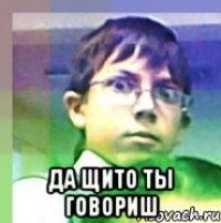  да щито ты говориш
