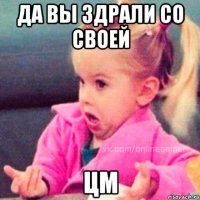 да вы здрали со своей цм