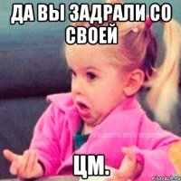 да вы задрали со своей цм.