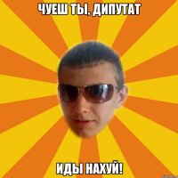 чуеш ты, дипутат иды нахуй!