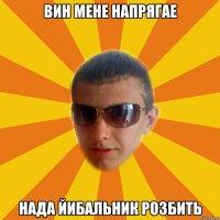 вин мене напрягае нада йибальник розбить