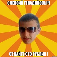 олексий генадийовыч отдайте сто рублив !