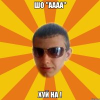 шо "аааа" хуй на !
