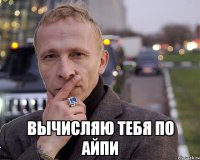  вычисляю тебя по айпи