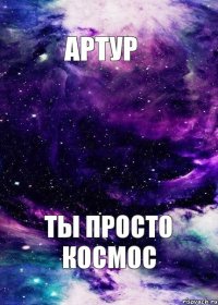 Артур ты просто космос