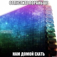 отпустите пораньше нам домой ехать