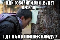 иди говорили они , будет весело ... где я 500 шишек найду?