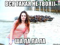вся такая не твоя)) ша ла ла ла
