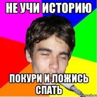 не учи историю покури и ложись спать