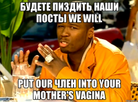будете пиздить наши посты we will put our член into your mother's vagina