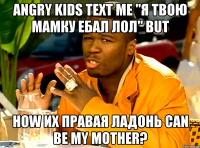 angry kids text me "я твою мамку ебал лол" but how их правая ладонь can be my mother?