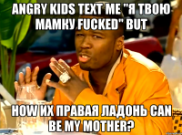 angry kids text me "я твою мамку fucked" but how их правая ладонь can be my mother?