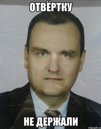 отвёртку не держали