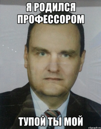 я родился профессором тупой ты мой