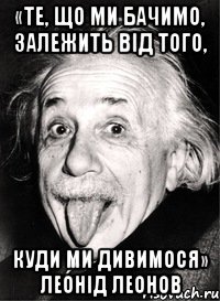 «те, що ми бачимо, залежить від того, куди ми дивимося» леонід леонов