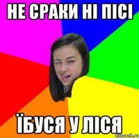 не сраки ні пісі їбуся у ліся