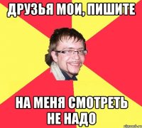 друзья мои, пишите на меня смотреть не надо