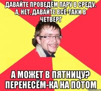 давайте проведём пару в среду. а, нет, давайте всё-таки в четверг а может в пятницу? перенесём-ка на потом