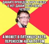 давайте проведём пару в среду. а, нет, давайте всё-таки в четверг а может в пятницу? хотя, перенесём-ка на потом