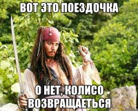 вот это поездочка о нет, колисо возвращаеться
