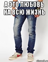 а это любовь на всю жизнь 