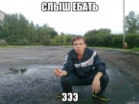 слыш ебать эээ