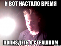 и вот настало время попиздеть о страшном