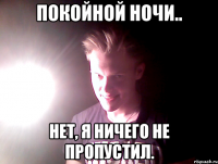 покойной ночи.. нет, я ничего не пропустил.